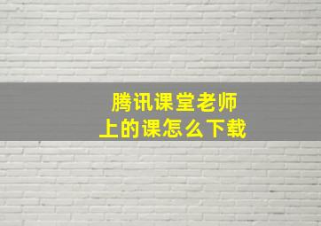 腾讯课堂老师上的课怎么下载