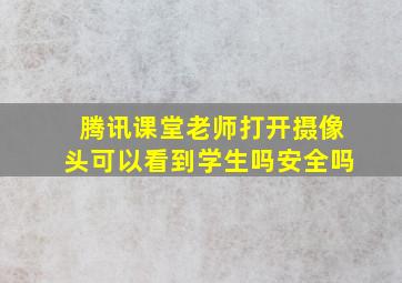 腾讯课堂老师打开摄像头可以看到学生吗安全吗