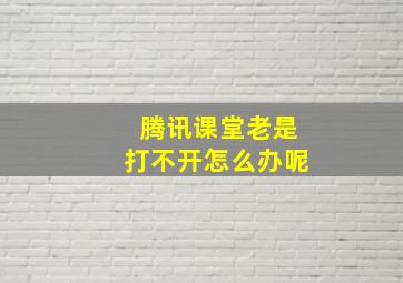 腾讯课堂老是打不开怎么办呢