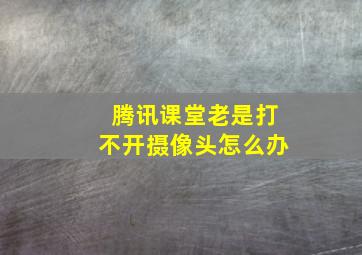 腾讯课堂老是打不开摄像头怎么办