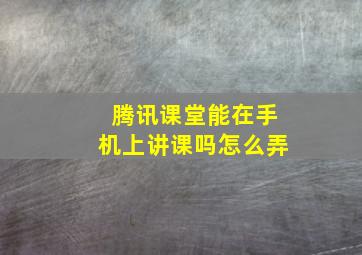 腾讯课堂能在手机上讲课吗怎么弄