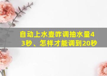 自动上水壶咋调抽水量43秒、怎样才能调到20秒