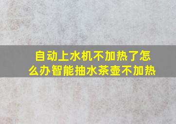 自动上水机不加热了怎么办智能抽水茶壶不加热