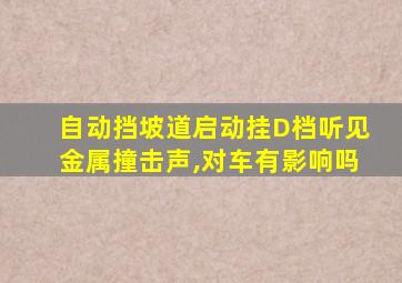 自动挡坡道启动挂D档听见金属撞击声,对车有影响吗