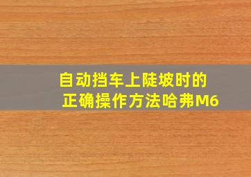 自动挡车上陡坡时的正确操作方法哈弗M6