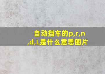 自动挡车的p,r,n,d,L是什么意思图片