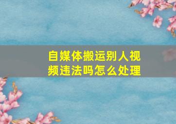 自媒体搬运别人视频违法吗怎么处理