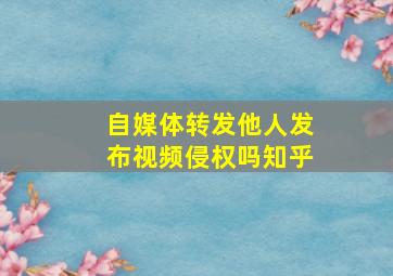 自媒体转发他人发布视频侵权吗知乎