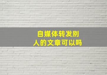 自媒体转发别人的文章可以吗