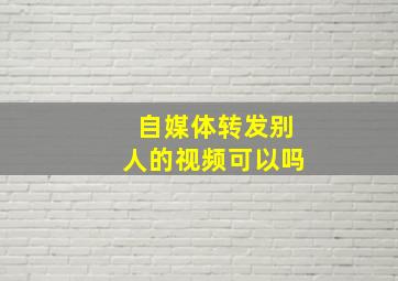 自媒体转发别人的视频可以吗