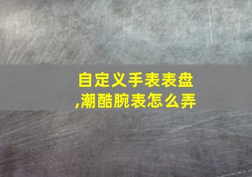 自定义手表表盘,潮酷腕表怎么弄