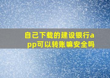 自己下载的建设银行app可以转账嘛安全吗