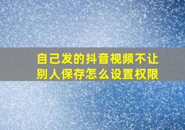 自己发的抖音视频不让别人保存怎么设置权限