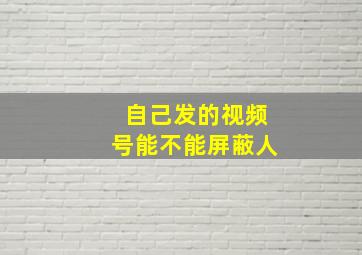 自己发的视频号能不能屏蔽人