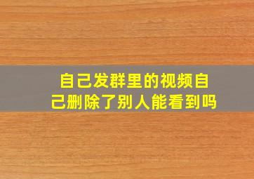 自己发群里的视频自己删除了别人能看到吗