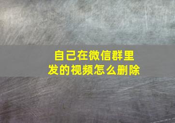 自己在微信群里发的视频怎么删除