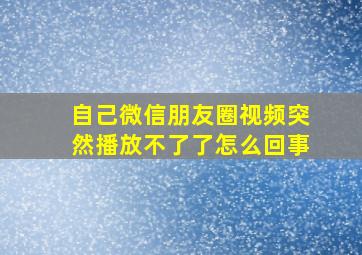 自己微信朋友圈视频突然播放不了了怎么回事