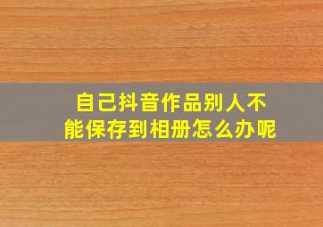 自己抖音作品别人不能保存到相册怎么办呢