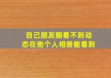 自己朋友圈看不到动态在他个人相册能看到