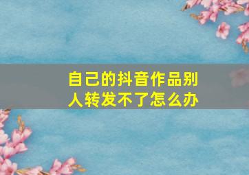 自己的抖音作品别人转发不了怎么办