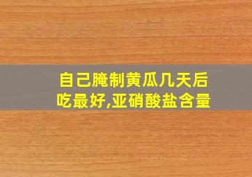 自己腌制黄瓜几天后吃最好,亚硝酸盐含量