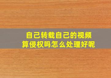 自己转载自己的视频算侵权吗怎么处理好呢