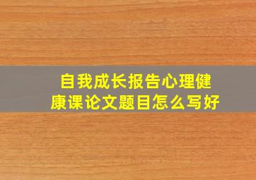 自我成长报告心理健康课论文题目怎么写好