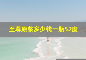 至尊原浆多少钱一瓶52度