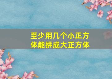 至少用几个小正方体能拼成大正方体