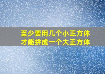 至少要用几个小正方体才能拼成一个大正方体