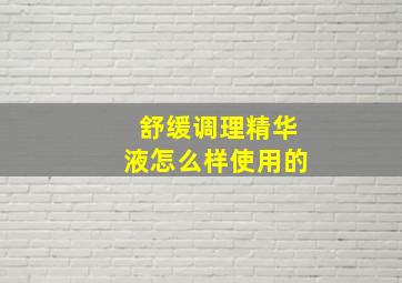 舒缓调理精华液怎么样使用的