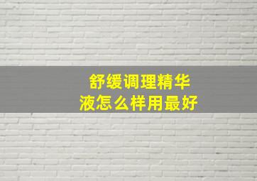 舒缓调理精华液怎么样用最好