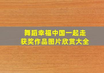 舞蹈幸福中国一起走获奖作品图片欣赏大全