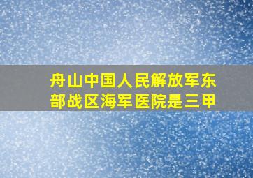 舟山中国人民解放军东部战区海军医院是三甲