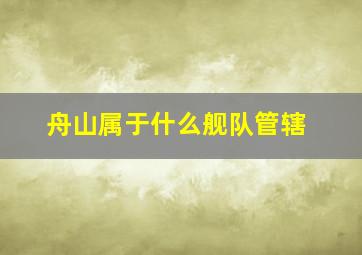 舟山属于什么舰队管辖