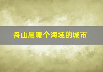 舟山属哪个海域的城市