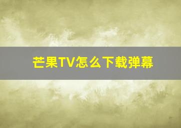 芒果TV怎么下载弹幕