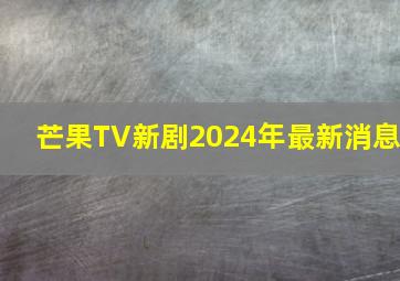 芒果TV新剧2024年最新消息