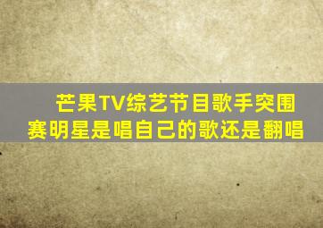 芒果TV综艺节目歌手突围赛明星是唱自己的歌还是翻唱