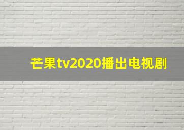 芒果tv2020播出电视剧