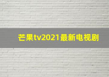 芒果tv2021最新电视剧