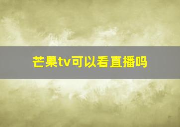 芒果tv可以看直播吗