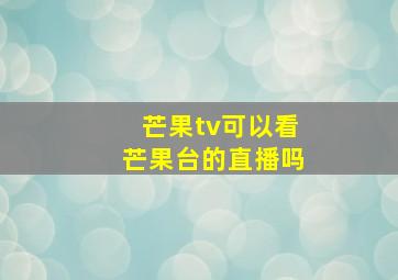 芒果tv可以看芒果台的直播吗