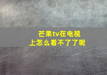 芒果tv在电视上怎么看不了了呢