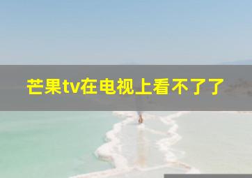 芒果tv在电视上看不了了