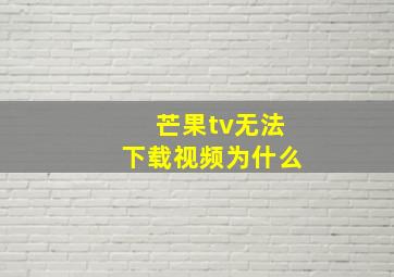 芒果tv无法下载视频为什么