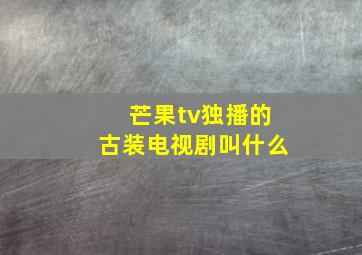 芒果tv独播的古装电视剧叫什么