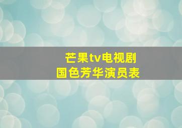 芒果tv电视剧国色芳华演员表