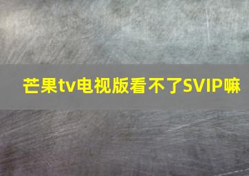 芒果tv电视版看不了SVIP嘛