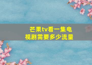 芒果tv看一集电视剧需要多少流量